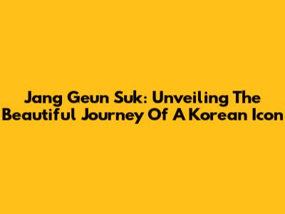 Jang Geun Suk: Unveiling The Beautiful Journey Of A Korean Icon