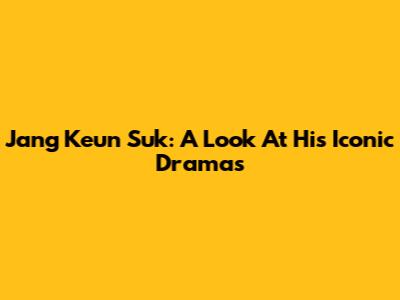 Jang Keun Suk: A Look At His Iconic Dramas