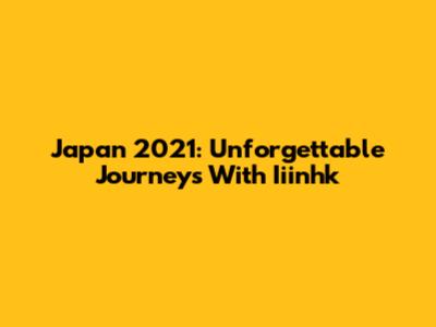 Japan 2021: Unforgettable Journeys With Iiinhk