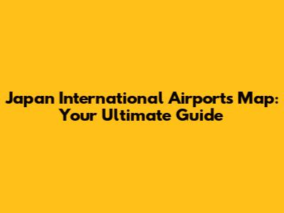 Japan International Airports Map: Your Ultimate Guide