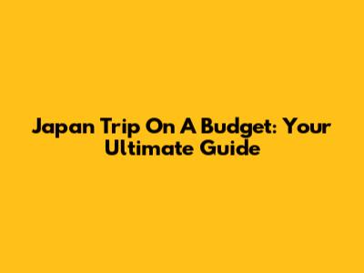 Japan Trip On A Budget: Your Ultimate Guide