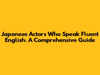 Japanese Actors Who Speak Fluent English: A Comprehensive Guide