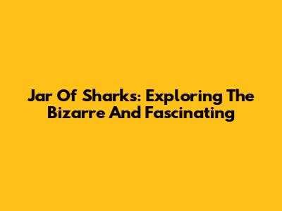 Jar Of Sharks: Exploring The Bizarre And Fascinating