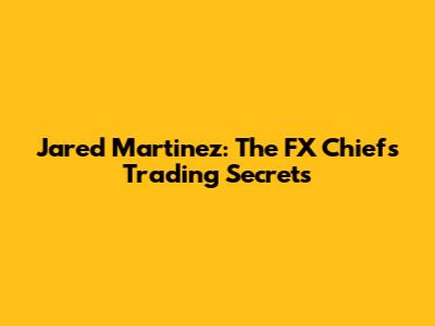 Jared Martinez: The FX Chief's Trading Secrets
