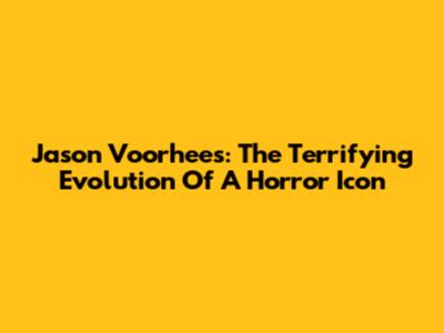 Jason Voorhees: The Terrifying Evolution Of A Horror Icon