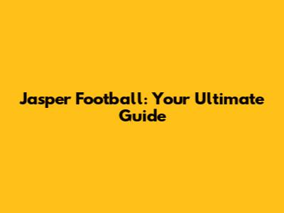 Jasper Football: Your Ultimate Guide