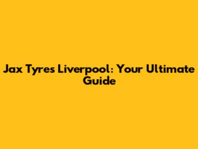 Jax Tyres Liverpool: Your Ultimate Guide