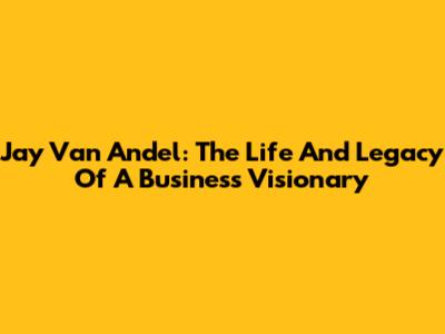 Jay Van Andel: The Life And Legacy Of A Business Visionary