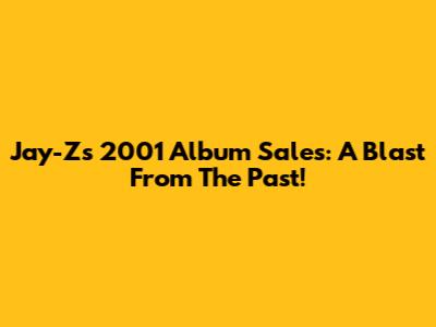 Jay-Z's 2001 Album Sales: A Blast From The Past!