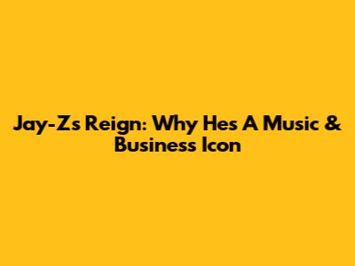 Jay-Z's Reign: Why He's A Music & Business Icon