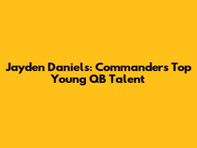 Jayden Daniels: Commanders' Top Young QB Talent