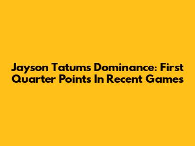 Jayson Tatum's Dominance: First Quarter Points In Recent Games