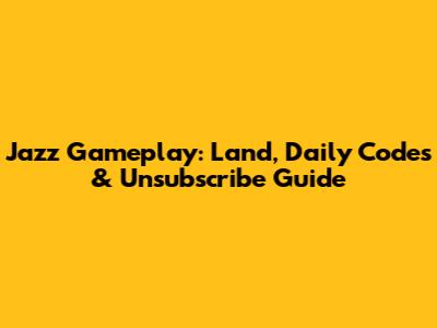 Jazz Gameplay: Land, Daily Codes & Unsubscribe Guide