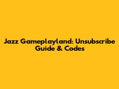 Jazz Gameplayland: Unsubscribe Guide & Codes