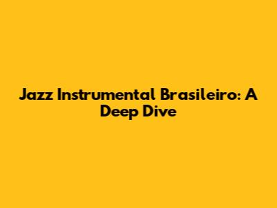 Jazz Instrumental Brasileiro: A Deep Dive