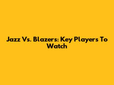 Jazz Vs. Blazers: Key Players To Watch
