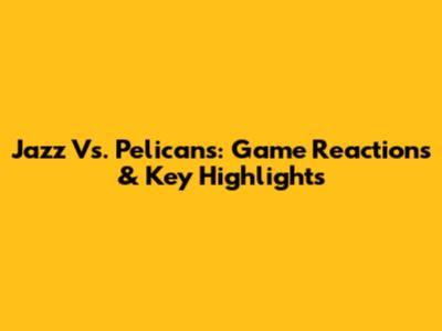 Jazz Vs. Pelicans: Game Reactions & Key Highlights