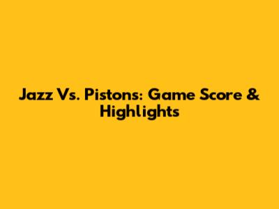 Jazz Vs. Pistons: Game Score & Highlights