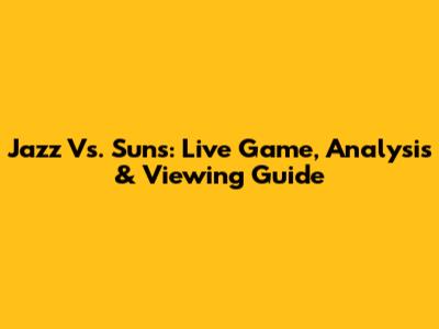 Jazz Vs. Suns: Live Game, Analysis & Viewing Guide