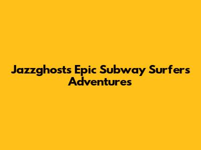 Jazzghost's Epic Subway Surfers Adventures
