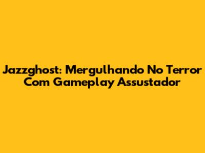 Jazzghost: Mergulhando No Terror Com Gameplay Assustador