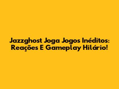 Jazzghost Joga Jogos Inéditos: Reações E Gameplay Hilário!