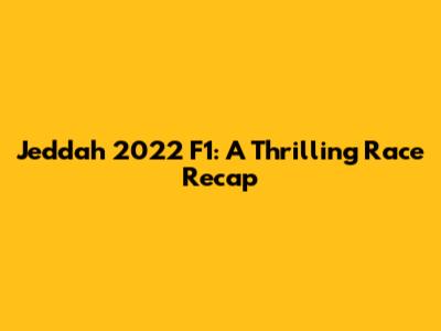 Jeddah 2022 F1: A Thrilling Race Recap