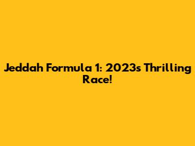 Jeddah Formula 1: 2023's Thrilling Race!