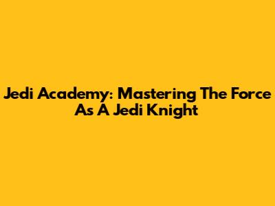 Jedi Academy: Mastering The Force As A Jedi Knight