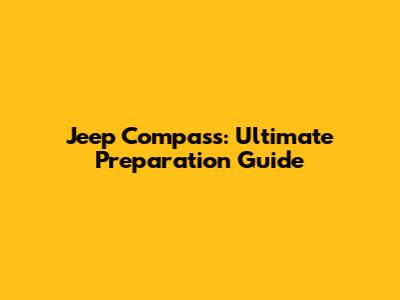 Jeep Compass: Ultimate Preparation Guide