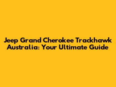 Jeep Grand Cherokee Trackhawk Australia: Your Ultimate Guide