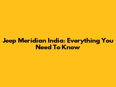 Jeep Meridian India: Everything You Need To Know