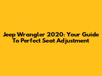 Jeep Wrangler 2020: Your Guide To Perfect Seat Adjustment