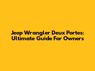Jeep Wrangler Deux Portes: Ultimate Guide For Owners