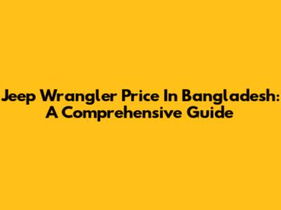 Jeep Wrangler Price In Bangladesh: A Comprehensive Guide