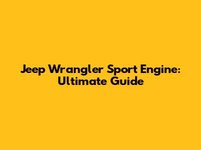 Jeep Wrangler Sport Engine: Ultimate Guide