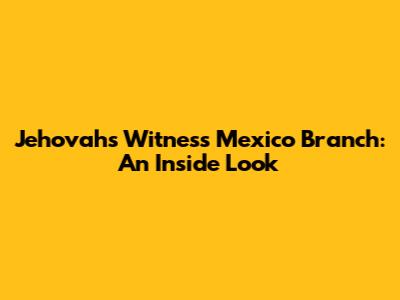Jehovah's Witness Mexico Branch: An Inside Look