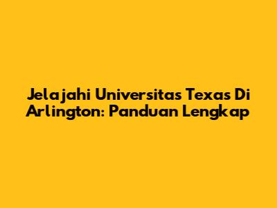 Jelajahi Universitas Texas Di Arlington: Panduan Lengkap