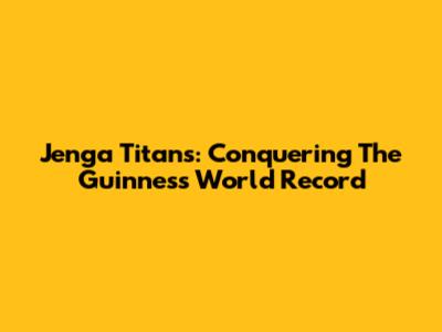 Jenga Titans: Conquering The Guinness World Record