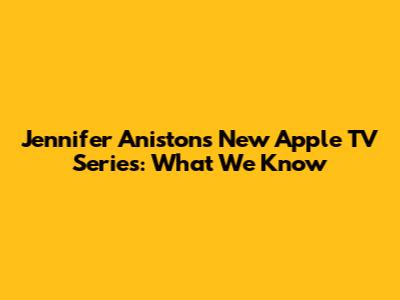 Jennifer Aniston's New Apple TV Series: What We Know