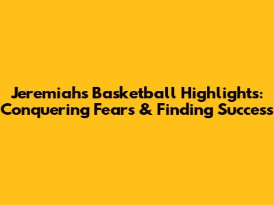 Jeremiah's Basketball Highlights: Conquering Fears & Finding Success