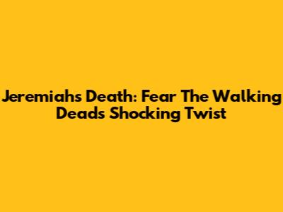 Jeremiah's Death: Fear The Walking Dead's Shocking Twist