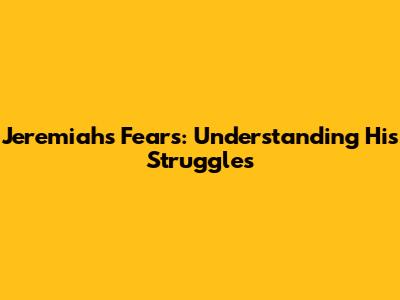 Jeremiah's Fears: Understanding His Struggles