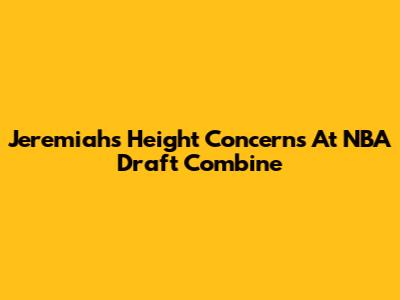 Jeremiah's Height Concerns At NBA Draft Combine