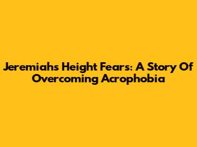 Jeremiah's Height Fears: A Story Of Overcoming Acrophobia