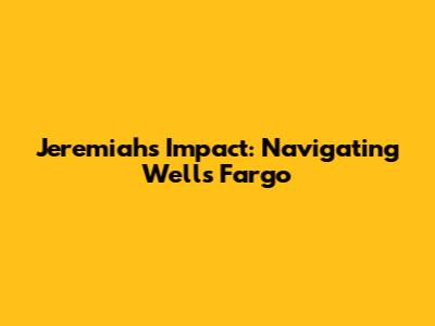 Jeremiah's Impact: Navigating Wells Fargo