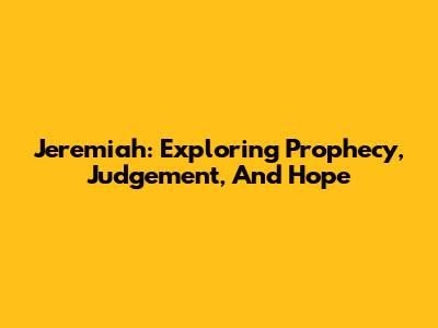 Jeremiah: Exploring Prophecy, Judgement, And Hope