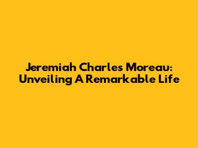 Jeremiah Charles Moreau: Unveiling A Remarkable Life