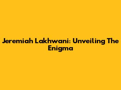 Jeremiah Lakhwani: Unveiling The Enigma