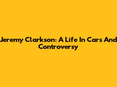 Jeremy Clarkson: A Life In Cars And Controversy